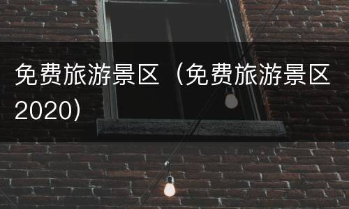 免费旅游景区（免费旅游景区2020）