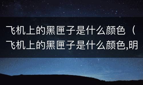 飞机上的黑匣子是什么颜色（飞机上的黑匣子是什么颜色,明亮的桔色,还是黑色）