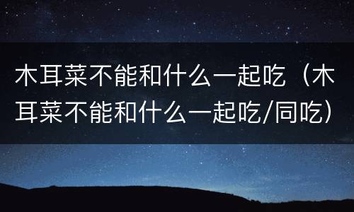 木耳菜不能和什么一起吃（木耳菜不能和什么一起吃/同吃）