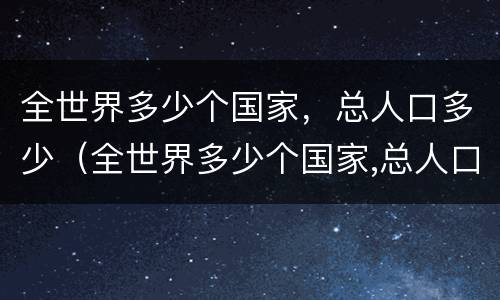 全世界多少个国家，总人口多少（全世界多少个国家,总人口多少亿）