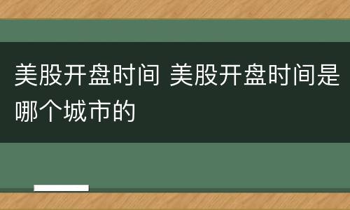 美股开盘时间 美股开盘时间是哪个城市的