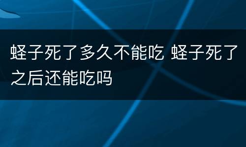 蛏子死了多久不能吃 蛏子死了之后还能吃吗