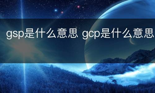 gsp是什么意思 gcp是什么意思