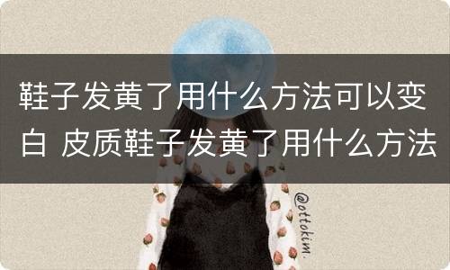 鞋子发黄了用什么方法可以变白 皮质鞋子发黄了用什么方法可以变白