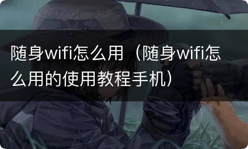 随身wifi怎么用（随身wifi怎么用的使用教程手机）