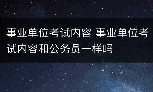 事业单位考试内容 事业单位考试内容和公务员一样吗
