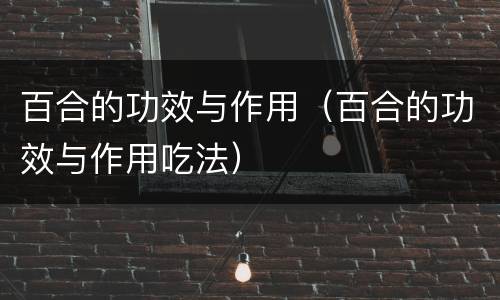 百合的功效与作用（百合的功效与作用吃法）