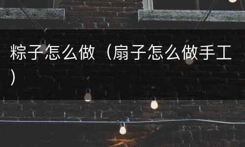 粽子怎么做（扇子怎么做手工）