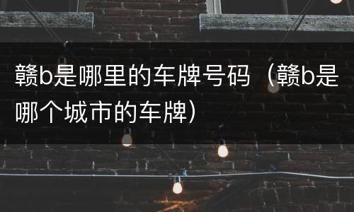 赣b是哪里的车牌号码（赣b是哪个城市的车牌）