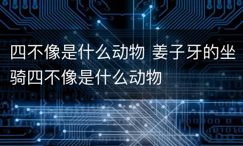 四不像是什么动物 姜子牙的坐骑四不像是什么动物