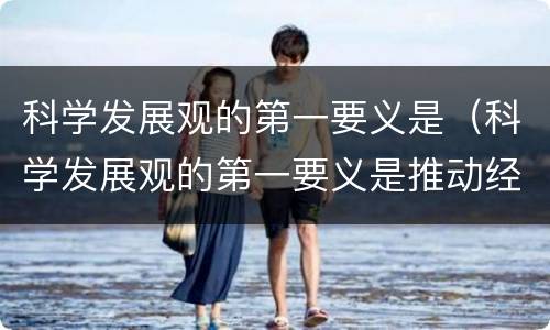 科学发展观的第一要义是（科学发展观的第一要义是推动经济社会发展）