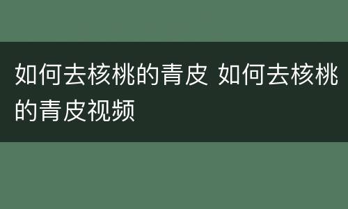 如何去核桃的青皮 如何去核桃的青皮视频