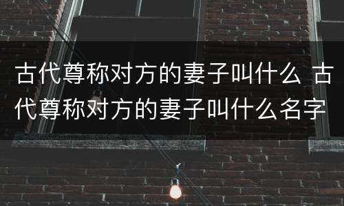 古代尊称对方的妻子叫什么 古代尊称对方的妻子叫什么名字