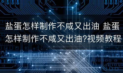 盐蛋怎样制作不咸又出油 盐蛋怎样制作不咸又出油?视频教程下载