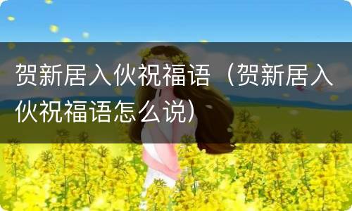 贺新居入伙祝福语（贺新居入伙祝福语怎么说）