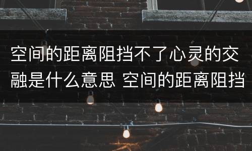 空间的距离阻挡不了心灵的交融是什么意思 空间的距离阻挡不了心灵的交融啥意思