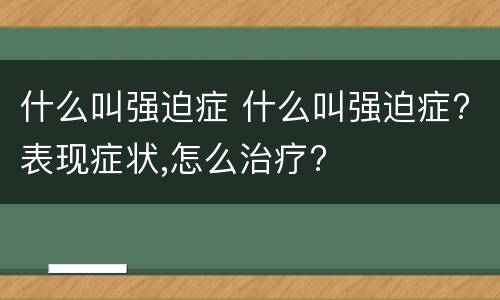 什么叫强迫症 什么叫强迫症?表现症状,怎么治疗?