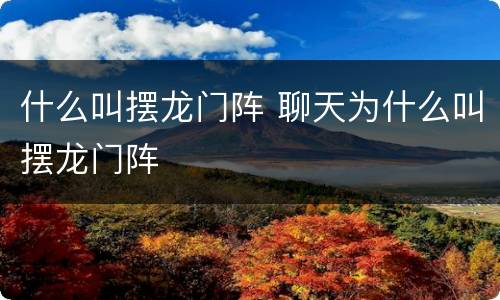 什么叫摆龙门阵 聊天为什么叫摆龙门阵