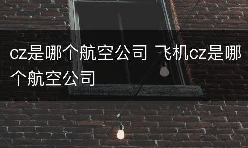 cz是哪个航空公司 飞机cz是哪个航空公司