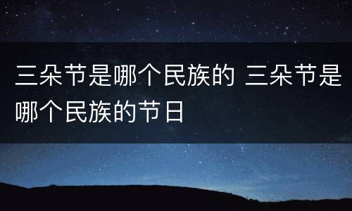 三朵节是哪个民族的 三朵节是哪个民族的节日
