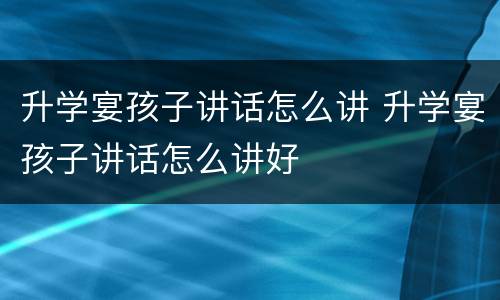 升学宴孩子讲话怎么讲 升学宴孩子讲话怎么讲好