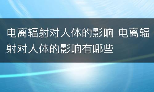 电离辐射对人体的影响 电离辐射对人体的影响有哪些
