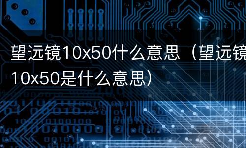 望远镜10x50什么意思（望远镜10x50是什么意思）