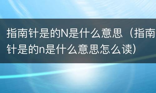 指南针是的N是什么意思（指南针是的n是什么意思怎么读）