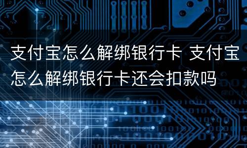 支付宝怎么解绑银行卡 支付宝怎么解绑银行卡还会扣款吗