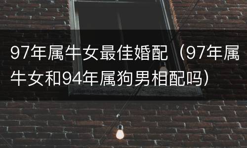 97年属牛女最佳婚配（97年属牛女和94年属狗男相配吗）