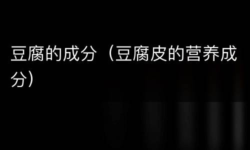 豆腐的成分（豆腐皮的营养成分）