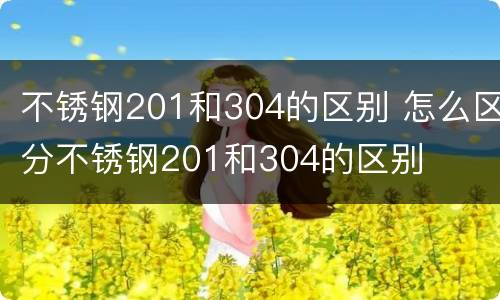 不锈钢201和304的区别 怎么区分不锈钢201和304的区别
