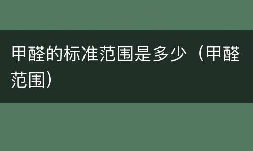 甲醛的标准范围是多少（甲醛范围）