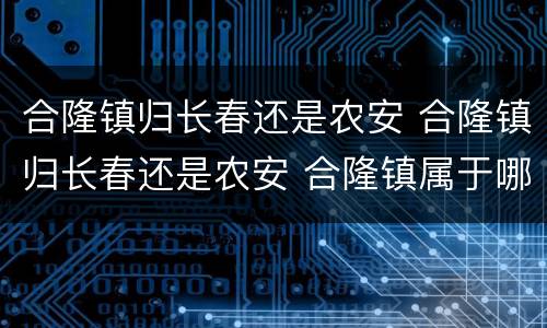 合隆镇归长春还是农安 合隆镇归长春还是农安 合隆镇属于哪个城市