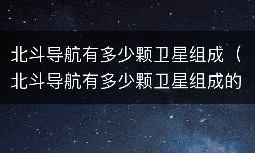 北斗导航有多少颗卫星组成（北斗导航有多少颗卫星组成的）