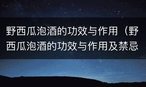 野西瓜泡酒的功效与作用（野西瓜泡酒的功效与作用及禁忌）