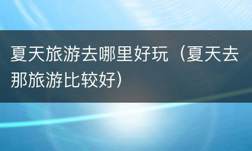 夏天旅游去哪里好玩（夏天去那旅游比较好）