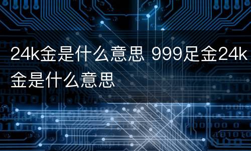 24k金是什么意思 999足金24k金是什么意思