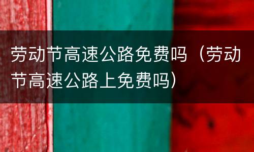 劳动节高速公路免费吗（劳动节高速公路上免费吗）