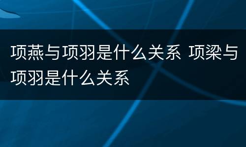项燕与项羽是什么关系 项梁与项羽是什么关系