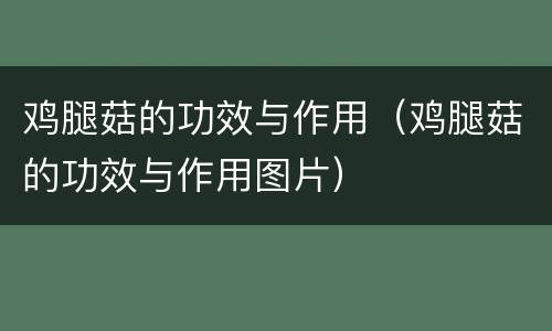 鸡腿菇的功效与作用（鸡腿菇的功效与作用图片）