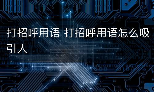 打招呼用语 打招呼用语怎么吸引人
