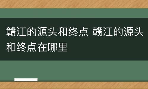 赣江的源头和终点 赣江的源头和终点在哪里