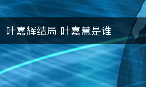 叶嘉辉结局 叶嘉慧是谁