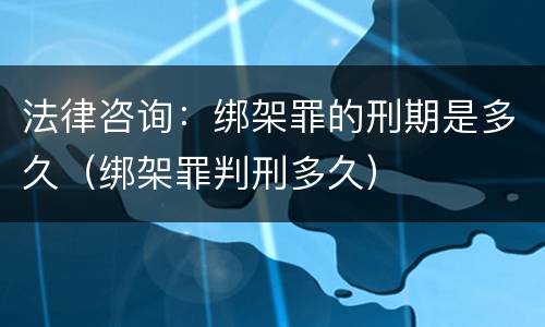 法律咨询：绑架罪的刑期是多久（绑架罪判刑多久）