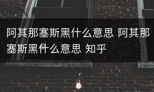 阿其那塞斯黑什么意思 阿其那塞斯黑什么意思 知乎