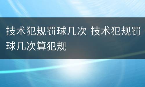技术犯规罚球几次 技术犯规罚球几次算犯规
