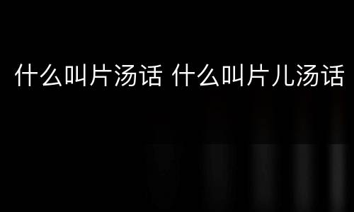 什么叫片汤话 什么叫片儿汤话
