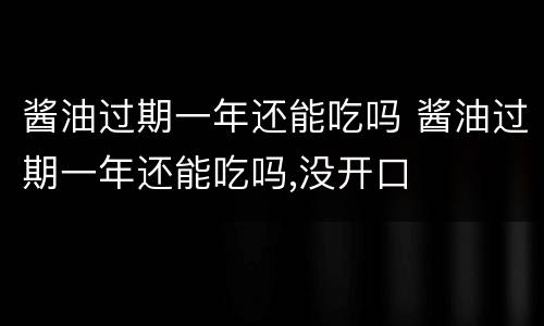 酱油过期一年还能吃吗 酱油过期一年还能吃吗,没开口