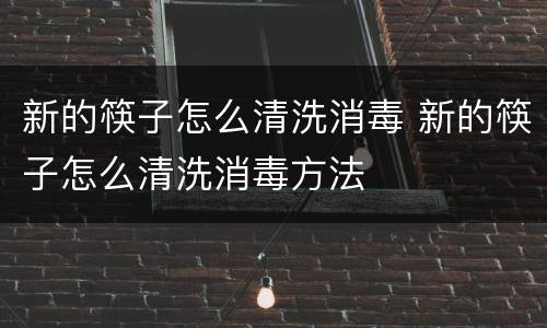新的筷子怎么清洗消毒 新的筷子怎么清洗消毒方法